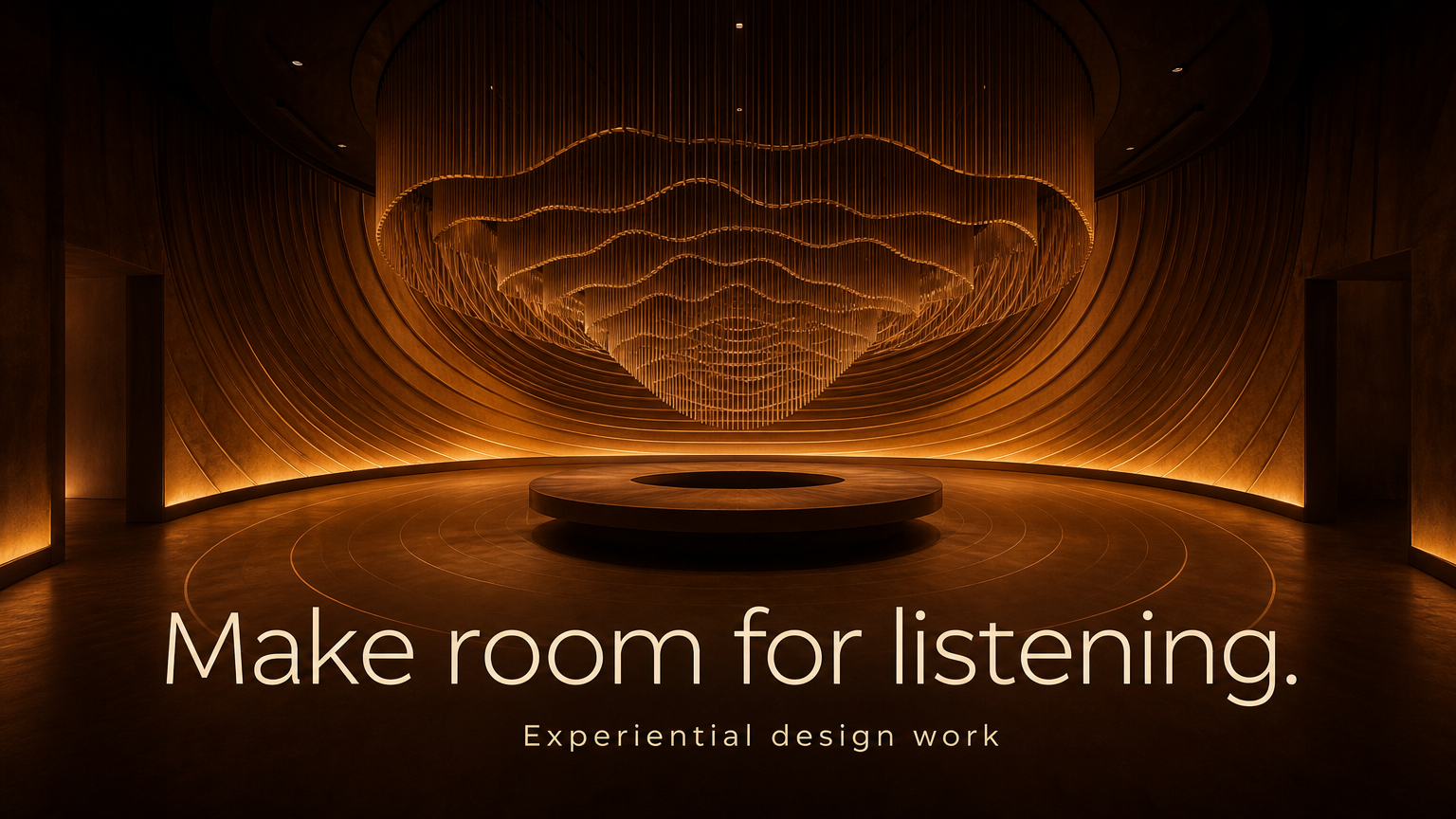 Make room for listening. Experiential design work
